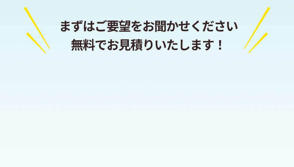まずはご要望をお聞かせください!無料でお見積りいたします!