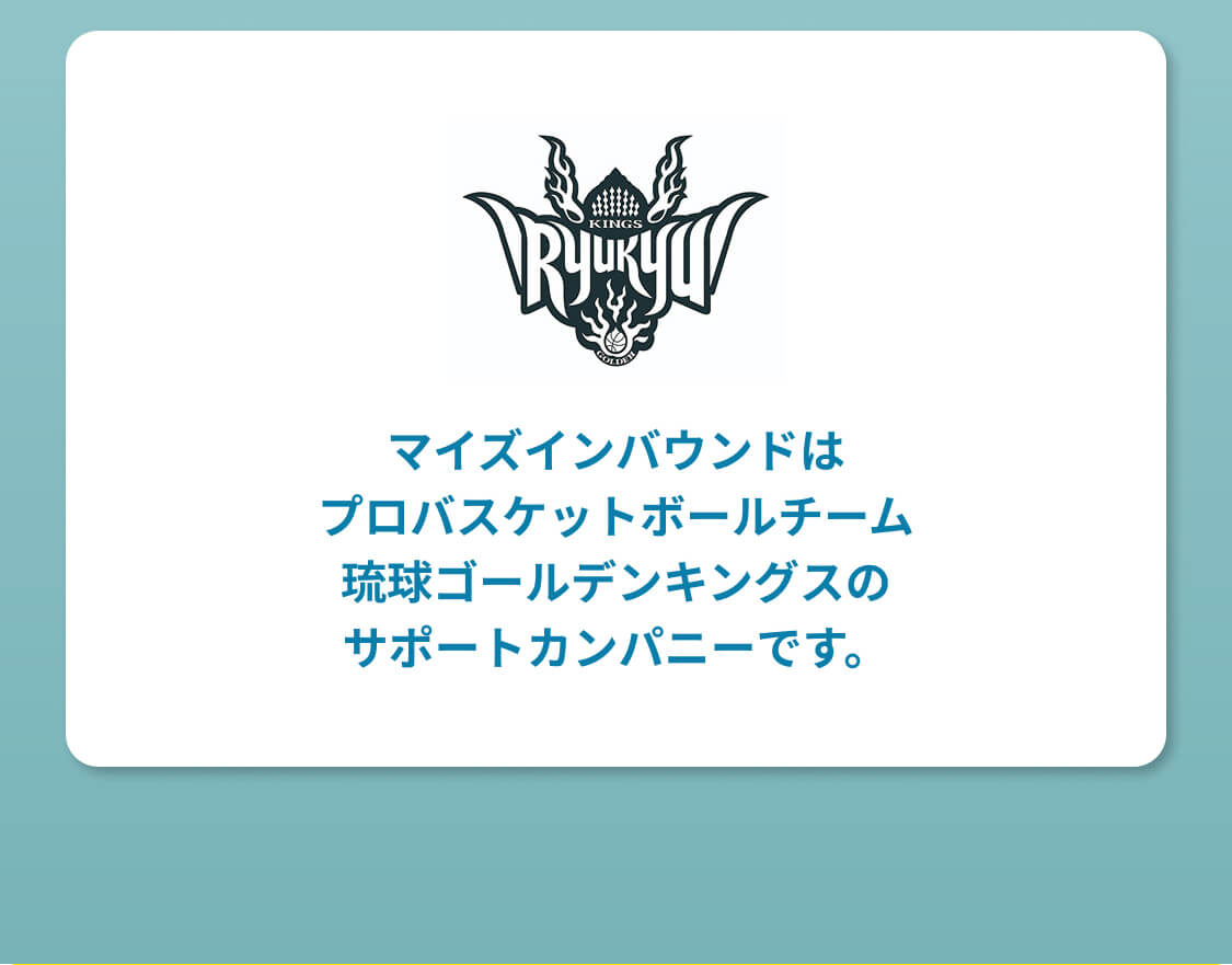 マイズインバウンドはプロバスケットボールチーム琉球ゴールデンキングスのサポートカンパニーです。